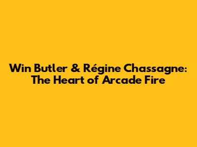 Win Butler & Régine Chassagne: The Heart of Arcade Fire