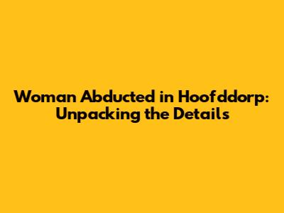 Woman Abducted in Hoofddorp: Unpacking the Details