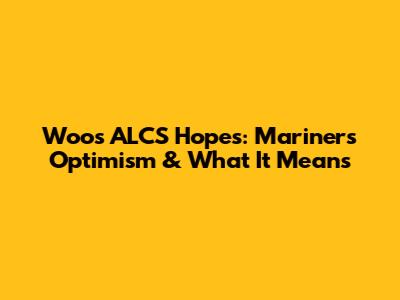 Woo's ALCS Hopes: Mariners' Optimism & What It Means