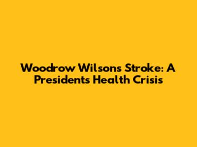 Woodrow Wilson's Stroke: A President's Health Crisis