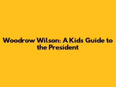 Woodrow Wilson: A Kid's Guide to the President
