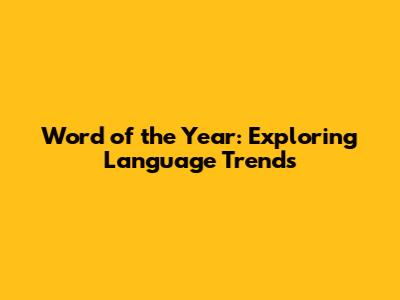 Word of the Year: Exploring Language Trends