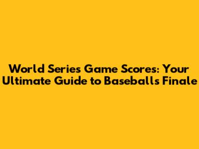 World Series Game Scores: Your Ultimate Guide to Baseball's Finale