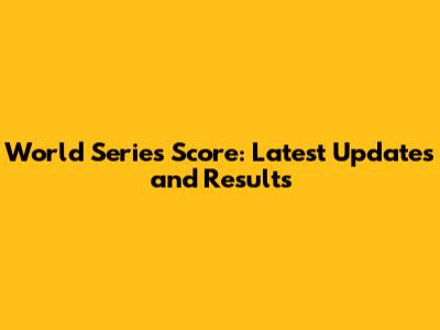 World Series Score: Latest Updates and Results