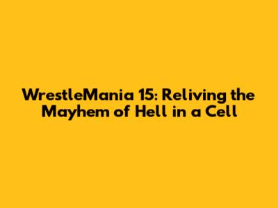 WrestleMania 15: Reliving the Mayhem of Hell in a Cell