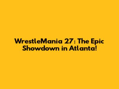 WrestleMania 27: The Epic Showdown in Atlanta!
