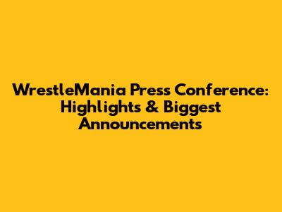 WrestleMania Press Conference: Highlights & Biggest Announcements