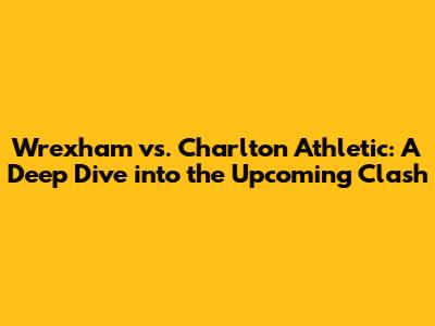 Wrexham vs. Charlton Athletic: A Deep Dive into the Upcoming Clash