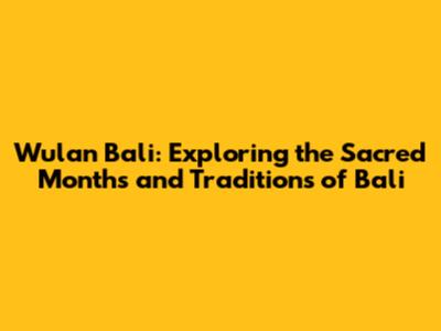 Wulan Bali: Exploring the Sacred Months and Traditions of Bali