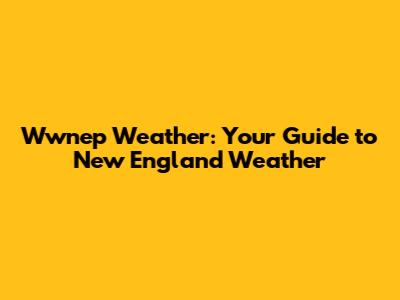 Wwnep Weather: Your Guide to New England Weather