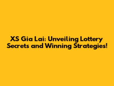 XS Gia Lai: Unveiling Lottery Secrets and Winning Strategies!