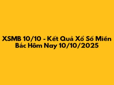 XSMB 10/10 - Kết Quả Xổ Số Miền Bắc Hôm Nay 10/10/2025