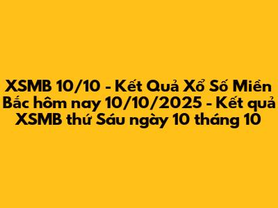 XSMB 10/10 - Kết Quả Xổ Số Miền Bắc hôm nay 10/10/2025 - Kết quả XSMB thứ Sáu ngày 10 tháng 10