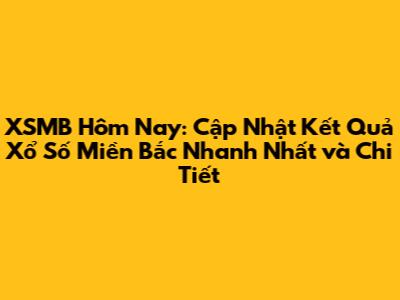 XSMB Hôm Nay: Cập Nhật Kết Quả Xổ Số Miền Bắc Nhanh Nhất và Chi Tiết