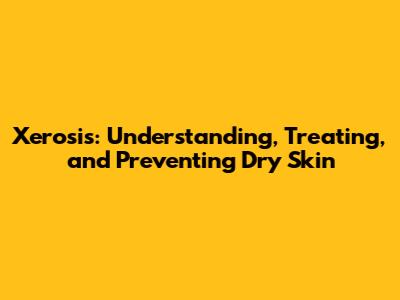 Xerosis: Understanding, Treating, and Preventing Dry Skin