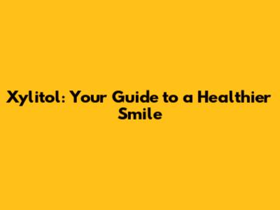 Xylitol: Your Guide to a Healthier Smile