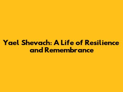 Yael Shevach: A Life of Resilience and Remembrance