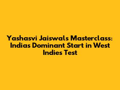 Yashasvi Jaiswal's Masterclass: India's Dominant Start in West Indies Test