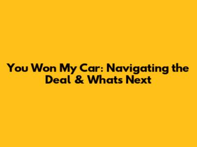 You Won My Car: Navigating the Deal & What's Next