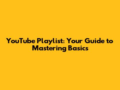 YouTube Playlist: Your Guide to Mastering Basics