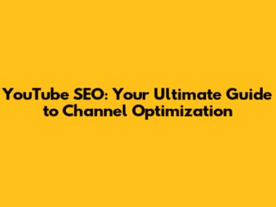 YouTube SEO: Your Ultimate Guide to Channel Optimization