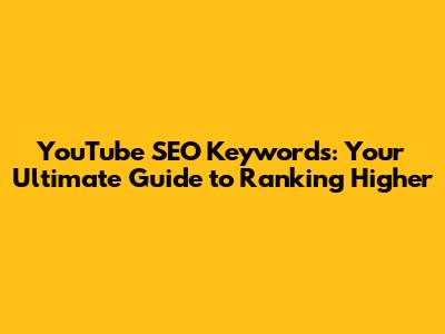 YouTube SEO Keywords: Your Ultimate Guide to Ranking Higher