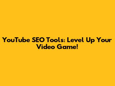YouTube SEO Tools: Level Up Your Video Game!