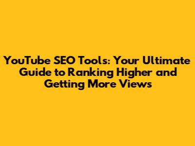 YouTube SEO Tools: Your Ultimate Guide to Ranking Higher and Getting More Views