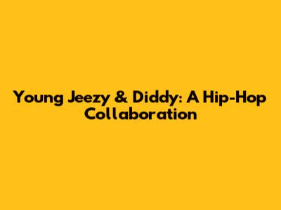 Young Jeezy & Diddy: A Hip-Hop Collaboration