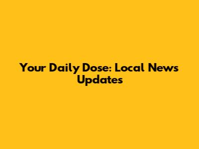 Your Daily Dose: Local News Updates