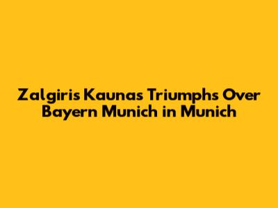 Zalgiris Kaunas Triumphs Over Bayern Munich in Munich