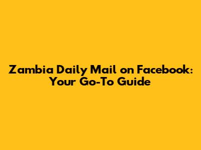Zambia Daily Mail on Facebook: Your Go-To Guide
