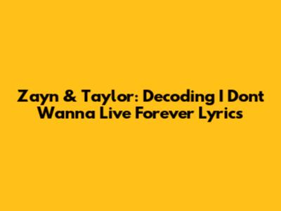 Zayn & Taylor: Decoding 'I Don't Wanna Live Forever' Lyrics