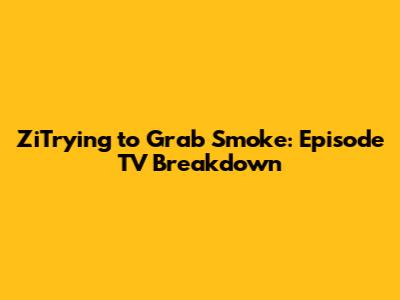 ZiTrying to Grab Smoke: Episode TV Breakdown