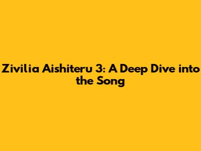 Zivilia Aishiteru 3: A Deep Dive into the Song
