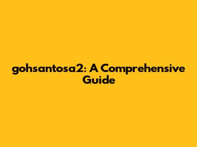 gohsantosa2: A Comprehensive Guide