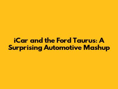 iCar and the Ford Taurus: A Surprising Automotive Mashup