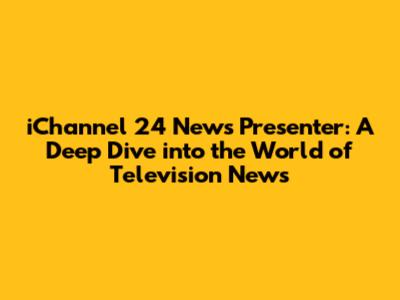 iChannel 24 News Presenter: A Deep Dive into the World of Television News