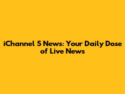 iChannel 5 News: Your Daily Dose of Live News