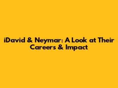 iDavid & Neymar: A Look at Their Careers & Impact