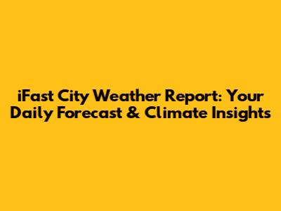 iFast City Weather Report: Your Daily Forecast & Climate Insights