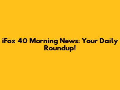 iFox 40 Morning News: Your Daily Roundup!