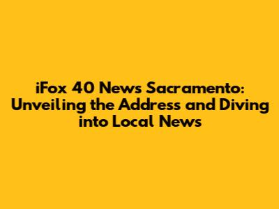 iFox 40 News Sacramento: Unveiling the Address and Diving into Local News
