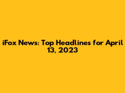 iFox News: Top Headlines for April 13, 2023