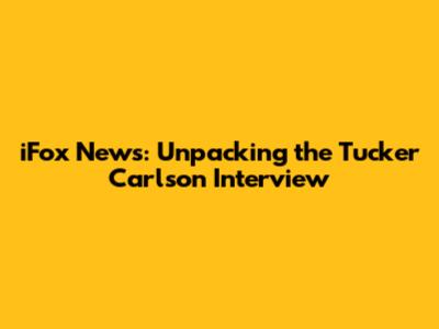 iFox News: Unpacking the Tucker Carlson Interview