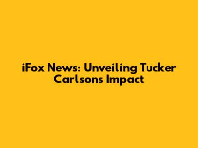 iFox News: Unveiling Tucker Carlson's Impact