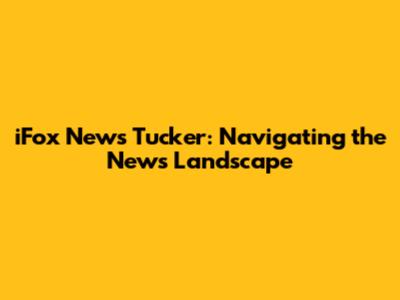 iFox News Tucker: Navigating the News Landscape
