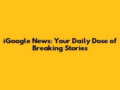 iGoogle News: Your Daily Dose of Breaking Stories
