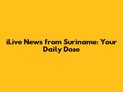 iLive News from Suriname: Your Daily Dose