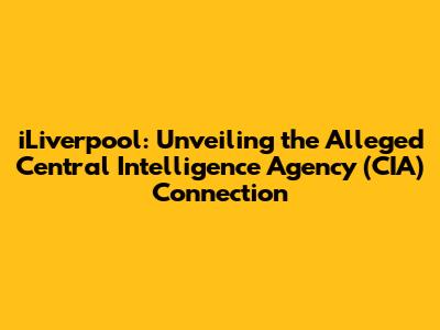 iLiverpool: Unveiling the Alleged Central Intelligence Agency (CIA) Connection